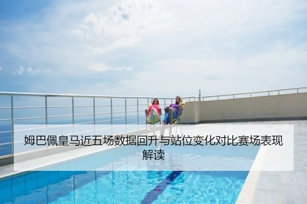 姆巴佩皇马近五场数据回升与站位变化对比赛场表现解读